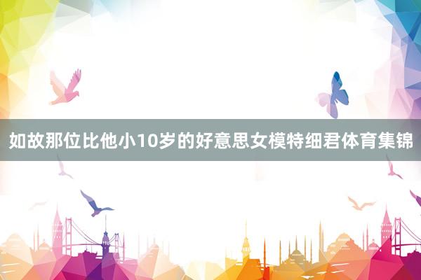 如故那位比他小10岁的好意思女模特细君体育集锦