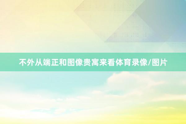 不外从端正和图像贵寓来看体育录像/图片