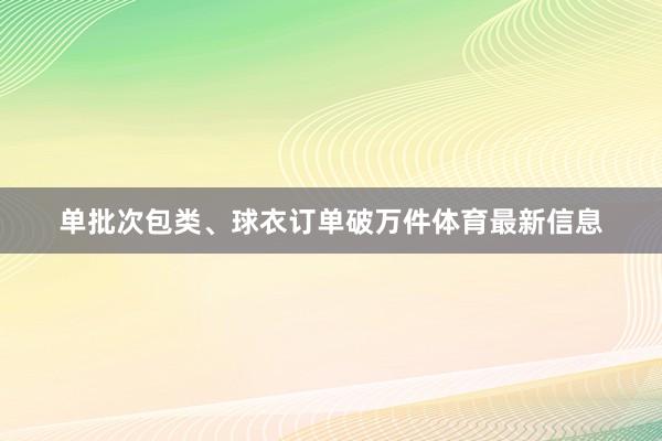 单批次包类、球衣订单破万件体育最新信息