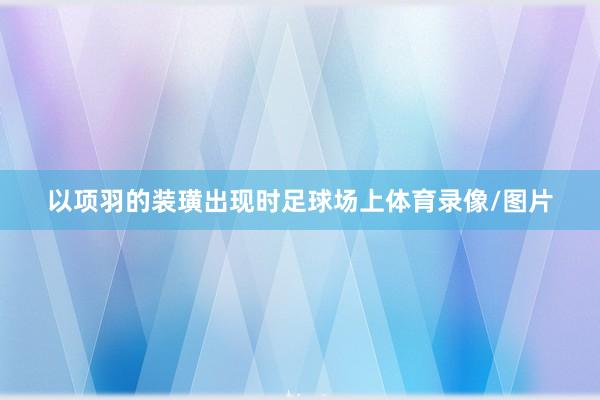 以项羽的装璜出现时足球场上体育录像/图片