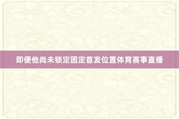 即便他尚未锁定固定首发位置体育赛事直播