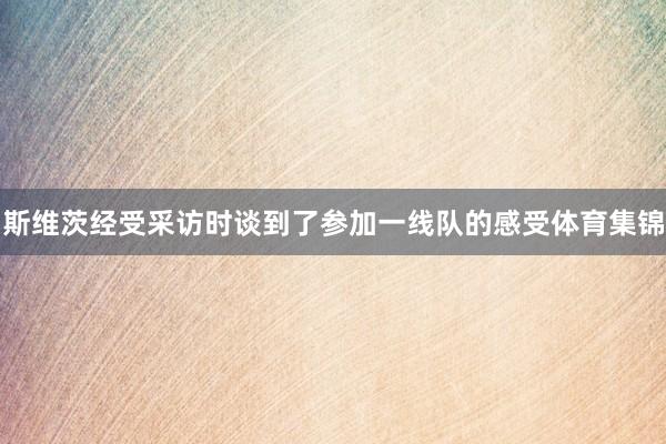 斯维茨经受采访时谈到了参加一线队的感受体育集锦
