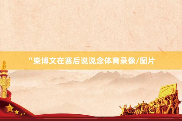 “柴博文在赛后说说念体育录像/图片
