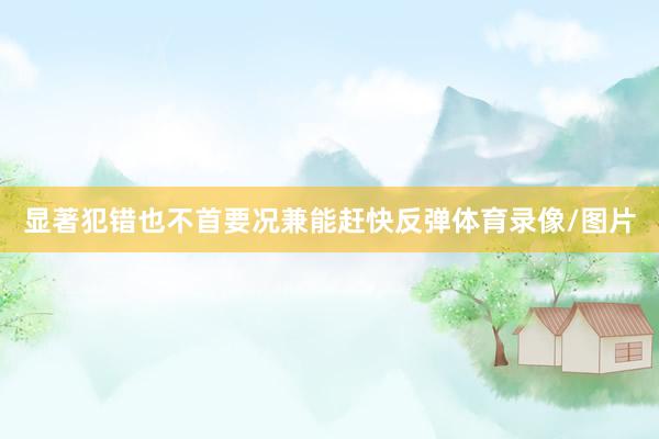 显著犯错也不首要况兼能赶快反弹体育录像/图片