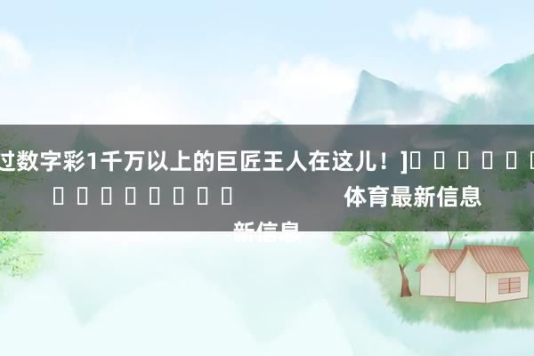中过数字彩1千万以上的巨匠王人在这儿！]															                体育最新信息