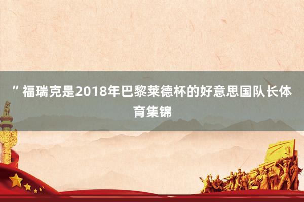 ”　　福瑞克是2018年巴黎莱德杯的好意思国队长体育集锦