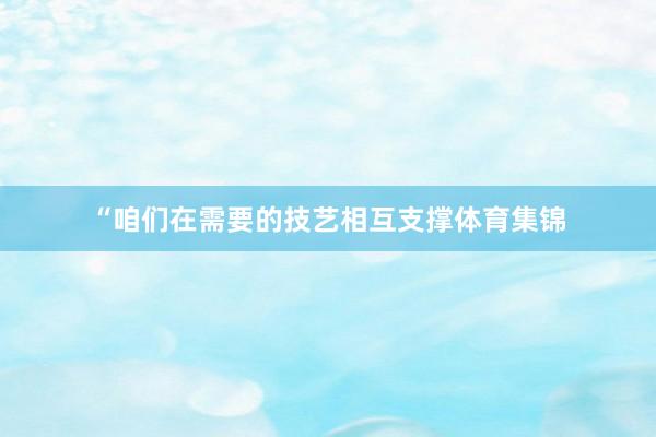 “咱们在需要的技艺相互支撑体育集锦
