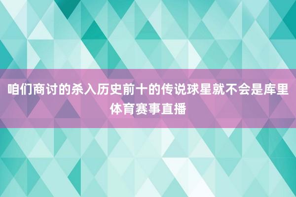 咱们商讨的杀入历史前十的传说球星就不会是库里体育赛事直播