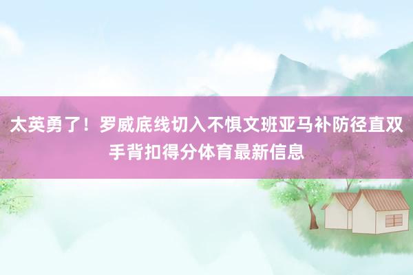 太英勇了！罗威底线切入不惧文班亚马补防径直双手背扣得分体育最新信息