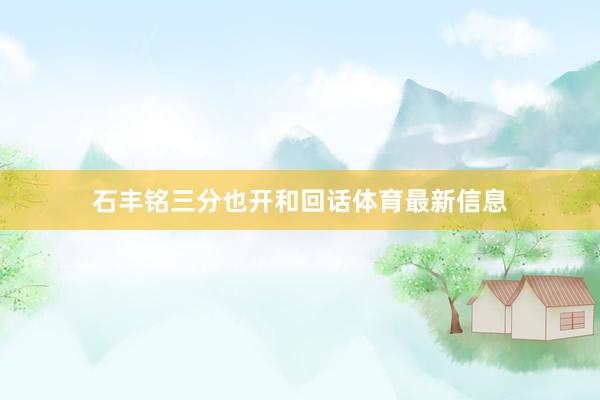石丰铭三分也开和回话体育最新信息