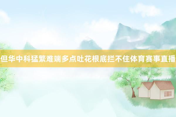 但华中科猛繁难端多点吐花根底拦不住体育赛事直播