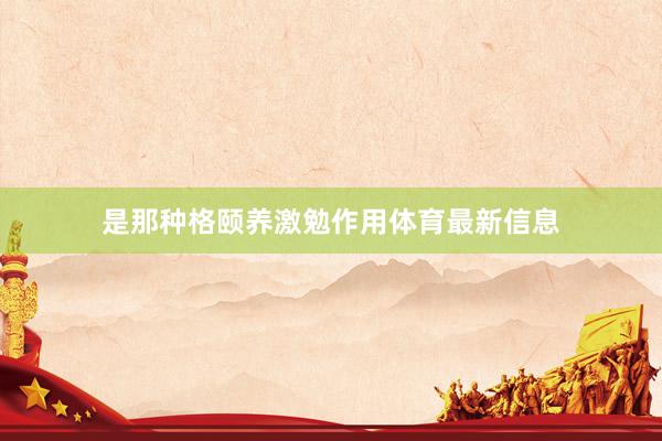 是那种格颐养激勉作用体育最新信息