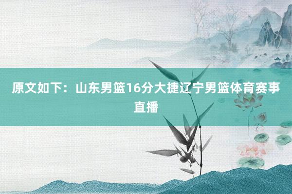 原文如下：山东男篮16分大捷辽宁男篮体育赛事直播