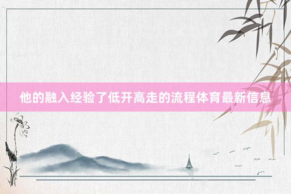 他的融入经验了低开高走的流程体育最新信息