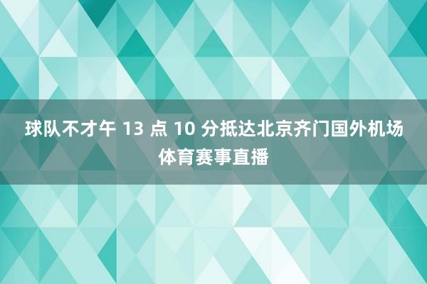 球队不才午 13 点 10 分抵达北京齐门国外机场体育赛事直播