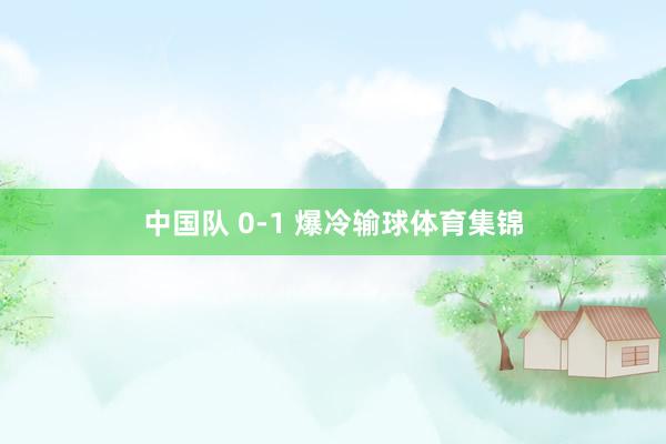 中国队 0-1 爆冷输球体育集锦