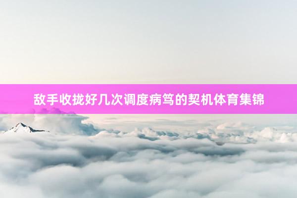 敌手收拢好几次调度病笃的契机体育集锦