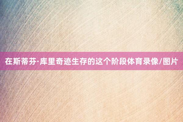 在斯蒂芬·库里奇迹生存的这个阶段体育录像/图片