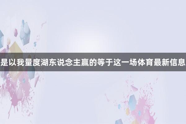 是以我量度湖东说念主赢的等于这一场体育最新信息