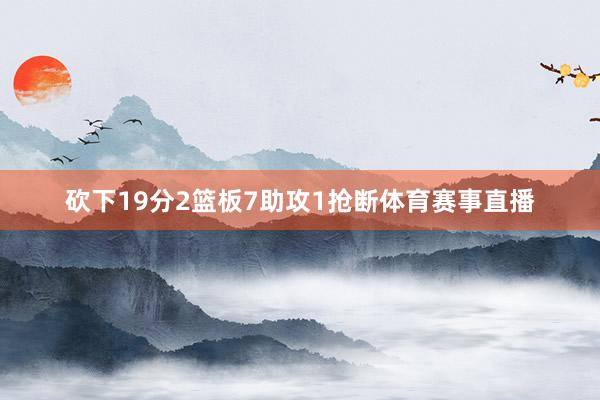 砍下19分2篮板7助攻1抢断体育赛事直播