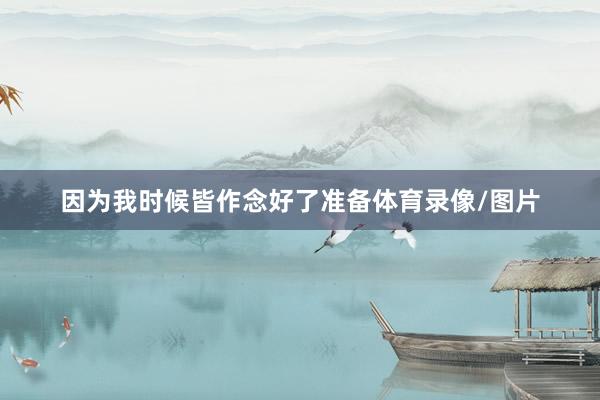 因为我时候皆作念好了准备体育录像/图片