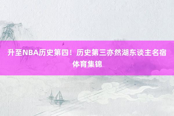 升至NBA历史第四！历史第三亦然湖东谈主名宿体育集锦