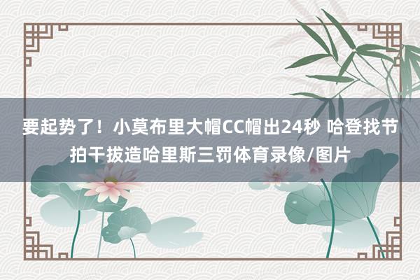 要起势了！小莫布里大帽CC帽出24秒 哈登找节拍干拔造哈里斯三罚体育录像/图片