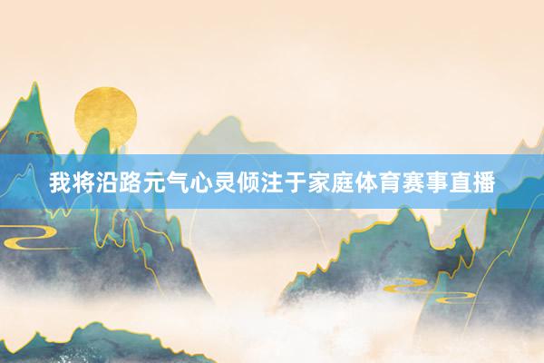 我将沿路元气心灵倾注于家庭体育赛事直播