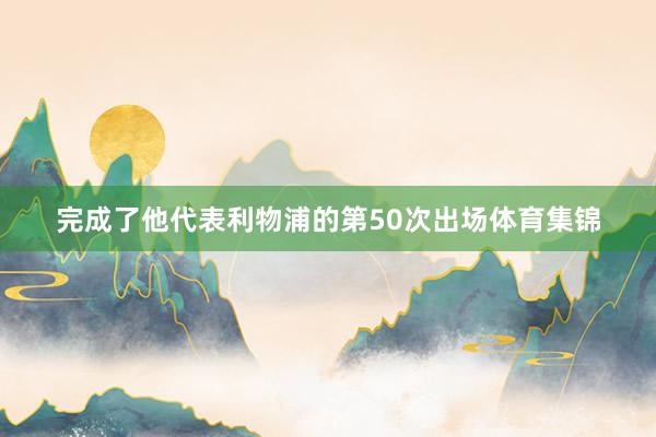 完成了他代表利物浦的第50次出场体育集锦