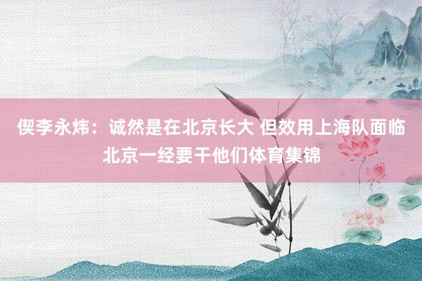 偰李永炜：诚然是在北京长大 但效用上海队面临北京一经要干他们体育集锦