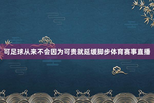 可足球从来不会因为可贵就延缓脚步体育赛事直播