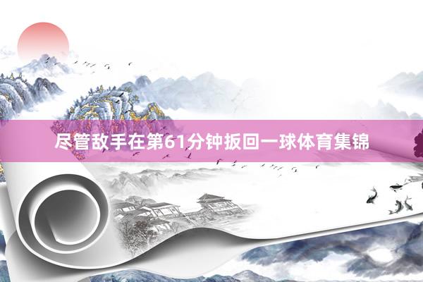 尽管敌手在第61分钟扳回一球体育集锦