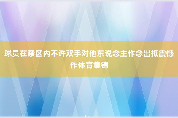 球员在禁区内不许双手对他东说念主作念出抵震憾作体育集锦