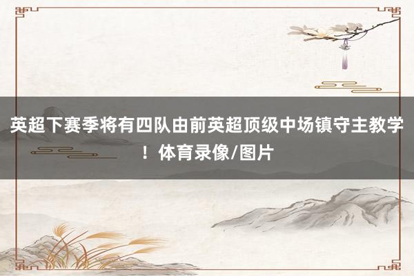 英超下赛季将有四队由前英超顶级中场镇守主教学！体育录像/图片