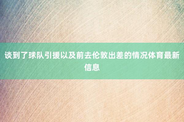 谈到了球队引援以及前去伦敦出差的情况体育最新信息