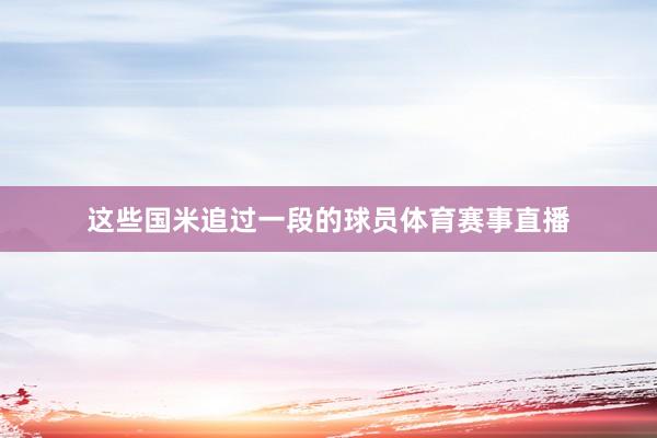 这些国米追过一段的球员体育赛事直播