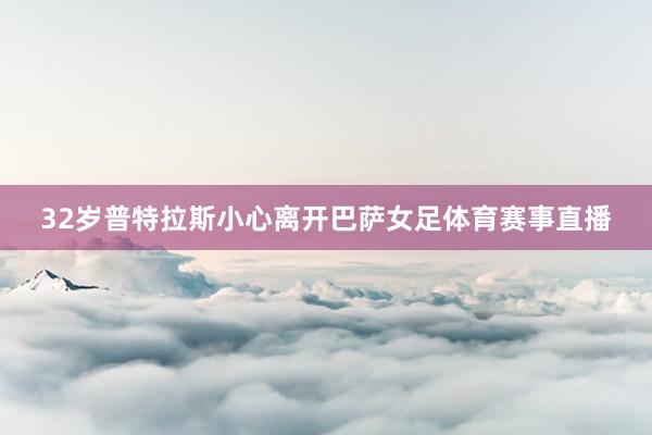 32岁普特拉斯小心离开巴萨女足体育赛事直播