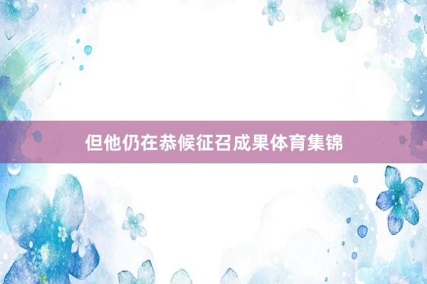 但他仍在恭候征召成果体育集锦