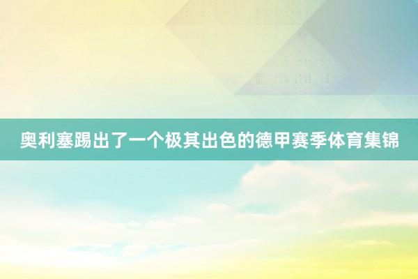 奥利塞踢出了一个极其出色的德甲赛季体育集锦
