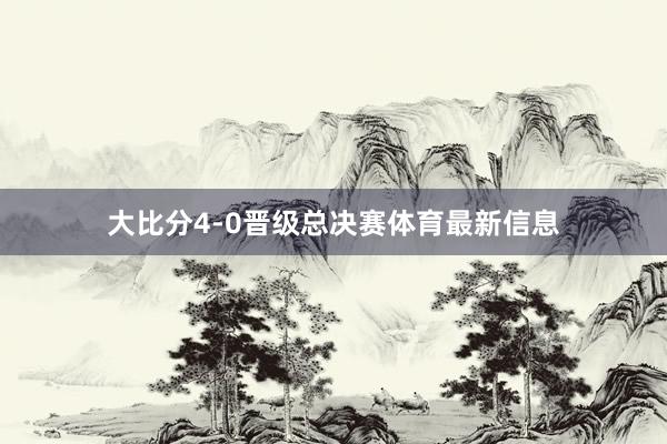 大比分4-0晋级总决赛体育最新信息