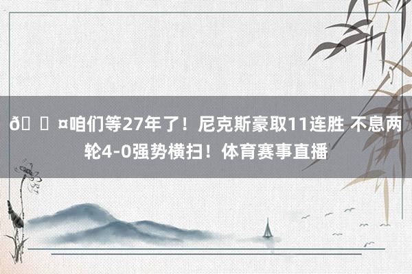 😤咱们等27年了！尼克斯豪取11连胜 不息两轮4-0强势横扫！体育赛事直播