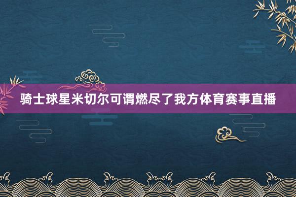 骑士球星米切尔可谓燃尽了我方体育赛事直播