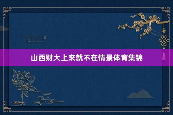 山西财大上来就不在情景体育集锦