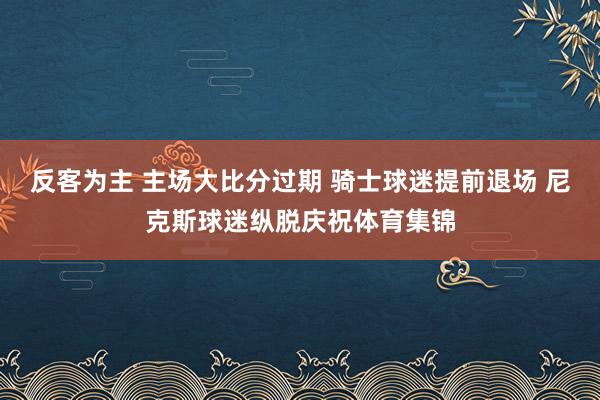 反客为主 主场大比分过期 骑士球迷提前退场 尼克斯球迷纵脱庆祝体育集锦