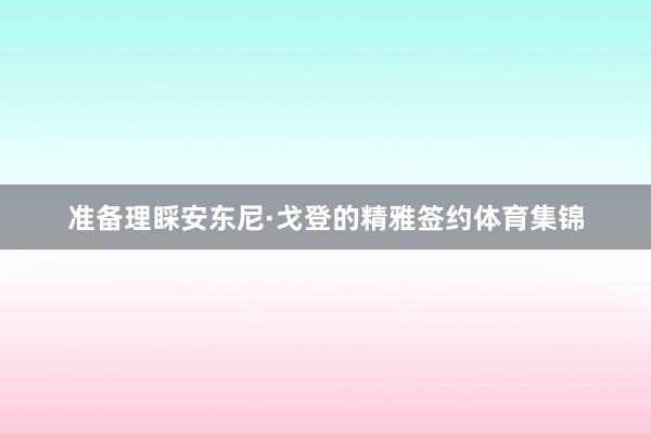 准备理睬安东尼·戈登的精雅签约体育集锦
