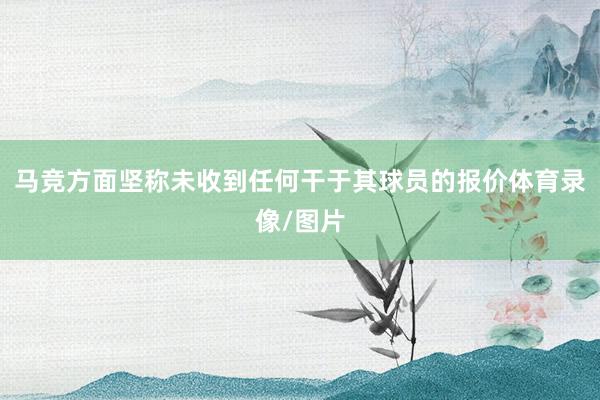 马竞方面坚称未收到任何干于其球员的报价体育录像/图片