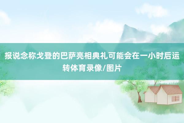 报说念称戈登的巴萨亮相典礼可能会在一小时后运转体育录像/图片