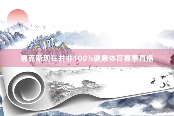 福克斯现在并非100%健康体育赛事直播