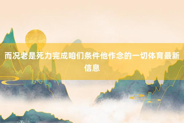 而况老是死力完成咱们条件他作念的一切体育最新信息