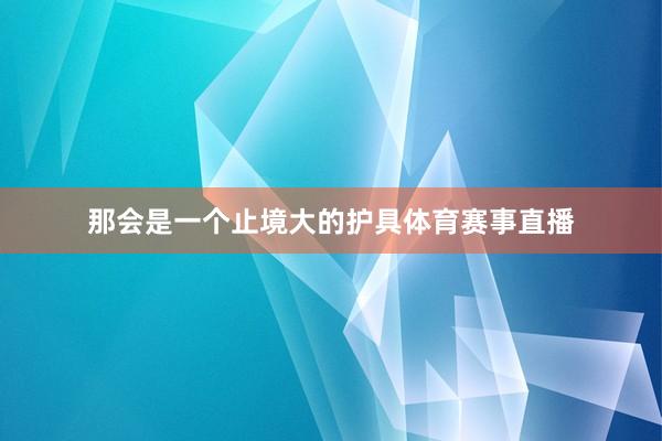 那会是一个止境大的护具体育赛事直播
